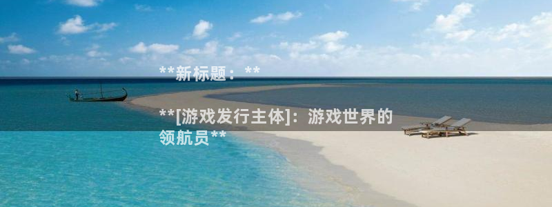 门徒平台首 5o69I7：**新标题：**

**[游戏发行主体]：游戏世界的
领航员**