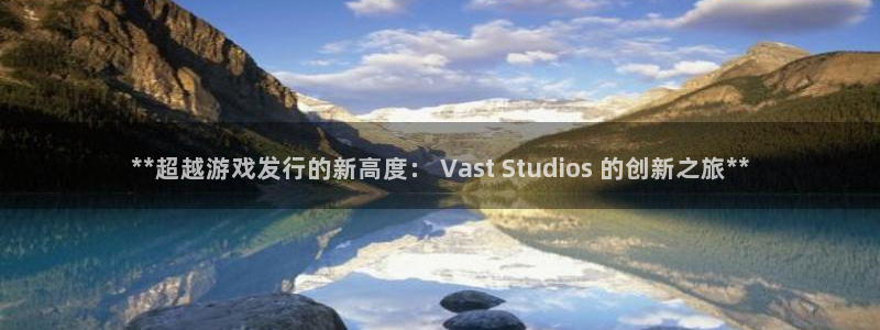 门徒平台怎么样：**超越游戏发行的新高度： Vast Studios 的创新之旅**