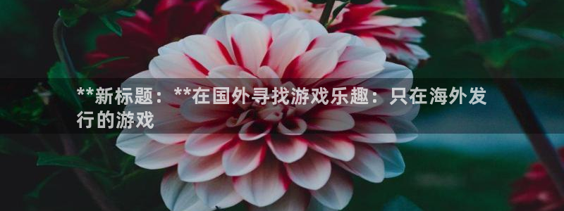 门徒娱乐联3.7.9.9.7 主管：**新标题：**在国外寻找游戏乐趣：只在海外发
行的游戏