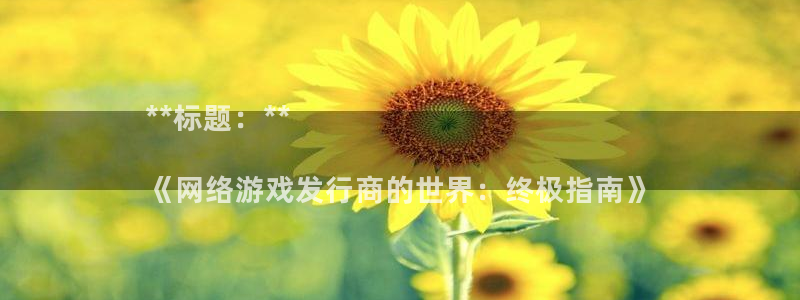 门徒平台定制 411O31 门徒：**标题：**

《网络游戏发行商的世界：终极指南》