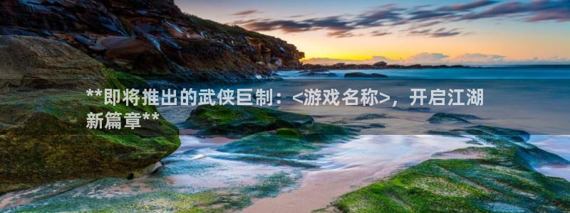 门徒平台集团官网：**即将推出的武侠巨制：<游戏名称>，开启江湖
新篇章**