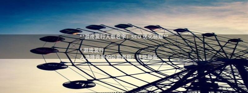 门徒娱乐怎么注册公司：**游戏发行人取名字：SEO 优化标题**

* 游戏发行
人选择完美的公司名称：终极指南