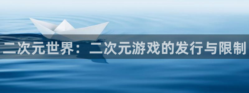 门徒娱乐奇趣分分彩：二次元世界：二次元游戏的发行与限制